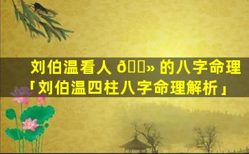 刘伯温看人 🌻 的八字命理「刘伯温四柱八字命理解析」